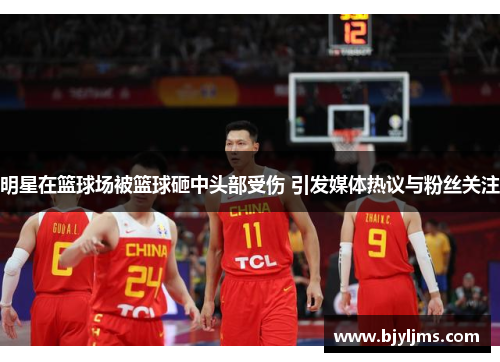 明星在篮球场被篮球砸中头部受伤 引发媒体热议与粉丝关注
