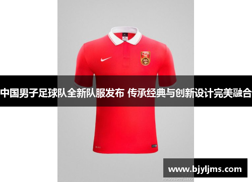 中国男子足球队全新队服发布 传承经典与创新设计完美融合