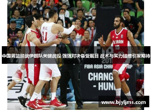 中国男篮迎战伊朗队关键战役 强强对决备受瞩目 战术与实力碰撞引发期待