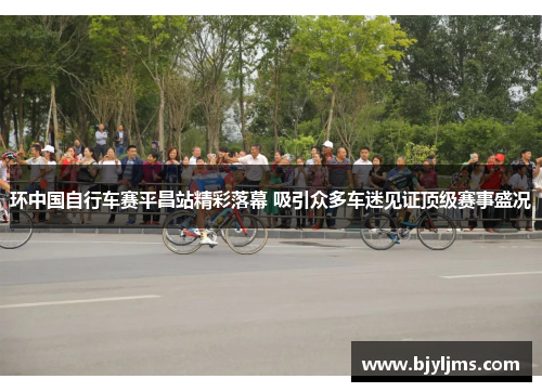 环中国自行车赛平昌站精彩落幕 吸引众多车迷见证顶级赛事盛况